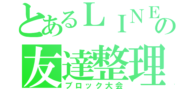 とあるＬＩＮＥの友達整理（ブロック大会）