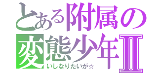 とある附属の変態少年Ⅱ（いしなりたいが☆）