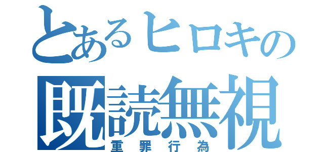 とあるヒロキの既読無視（重罪行為）