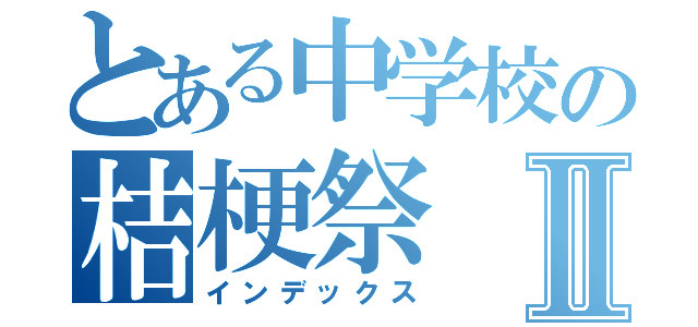 とある中学校の桔梗祭Ⅱ（インデックス）