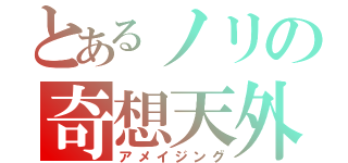 とあるノリの奇想天外（アメイジング）