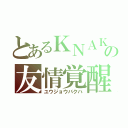 とあるＫＮＡＫの友情覚醒（ユウジョウバクハ）