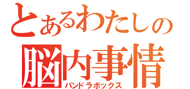 とあるわたしの脳内事情（パンドラボックス）