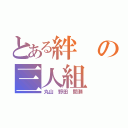 とある絆の三人組（丸山 野田 間瀬）