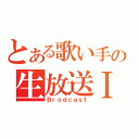 とある歌い手の生放送Ⅰ（Ｂｒｏｄｃａｓｔ）