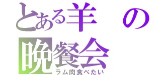 とある羊の晩餐会（ラム肉食べたい）