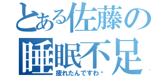 とある佐藤の睡眠不足（疲れたんですわ〜）