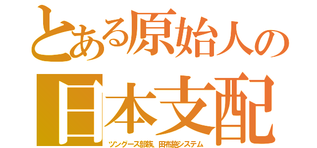 とある原始人の日本支配（ツングース部族、田布施システム）