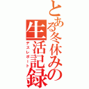 とある冬休みの生活記録Ⅱ（デスレポート）