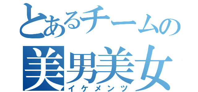 とあるチームの美男美女（イケメンツ）