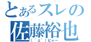 とあるスレの佐藤裕也（（｀ェ´）ピャー）