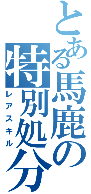 とある馬鹿の特別処分（レアスキル）