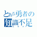 とある勇者の知識不足（にわか）