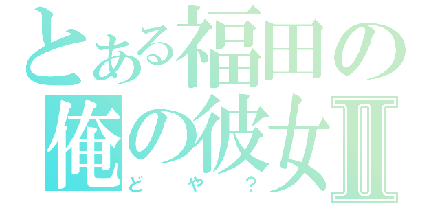 とある福田の俺の彼女Ⅱ（どや？）