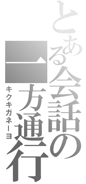 とある会話の一方通行（キクキガネーヨ）