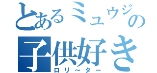 とあるミュウジの子供好き（ロリ～ター）