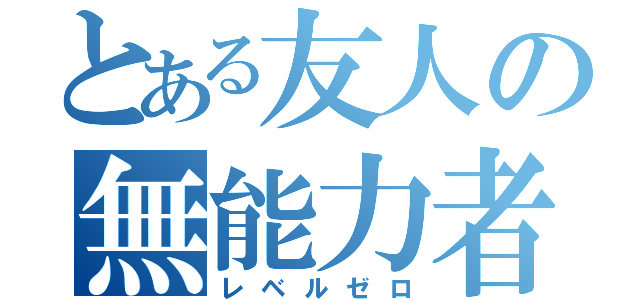 とある友人の無能力者（レベルゼロ）