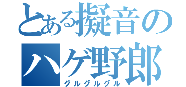 とある擬音のハゲ野郎（グルグルグル）