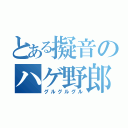 とある擬音のハゲ野郎（グルグルグル）