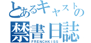 とあるキャストの禁書日誌。（ＦＲＥＮＣＨＫＩＳＳ）