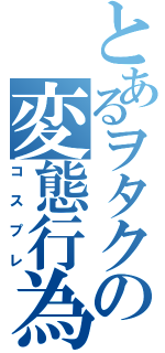 とあるヲタクの変態行為（コスプレ）