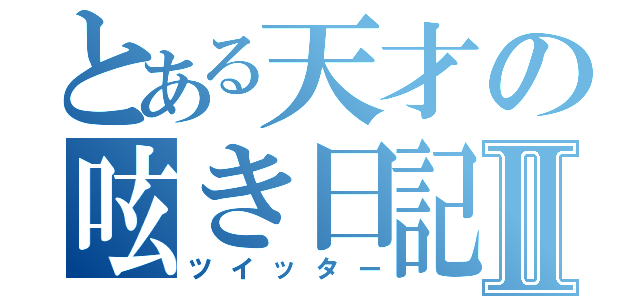 とある天才の呟き日記Ⅱ（ツイッター）