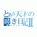 とある天才の呟き日記Ⅱ（ツイッター）