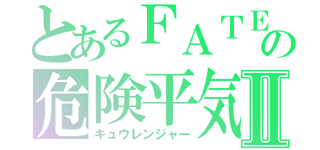 とあるＦＡＴＥの危険平気Ⅱ（キュウレンジャー）