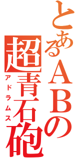 とあるＡＢの超青石砲（アドラムス）