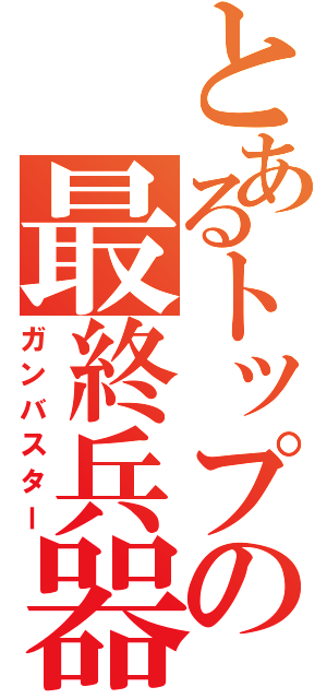 とあるトップの最終兵器（ガンバスター）