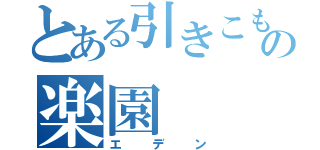 とある引きこもりのの楽園（エデン）