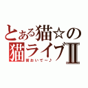 とある猫☆の猫ライブⅡ（皆おいで～♪）