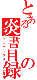 とあるの炎書目録（インデックス）