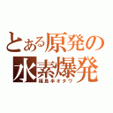 とある原発の水素爆発（福島半オタワ）