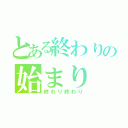 とある終わりの始まり（終わり終わり）