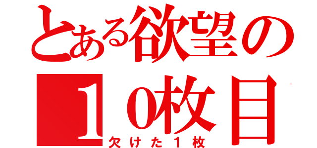 とある欲望の１０枚目（欠けた１枚）