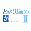 とある黒猫のかⅡ（インデックス）