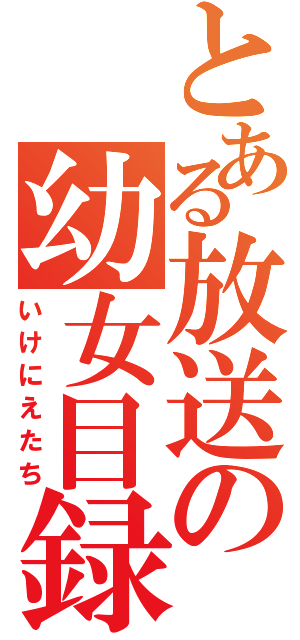 とある放送の幼女目録（いけにえたち）