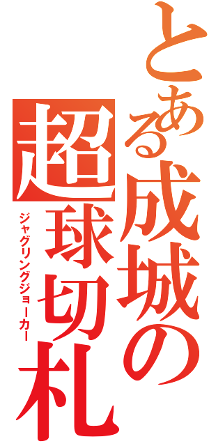 とある成城の超球切札（ジャグリングジョーカー）