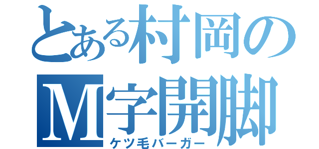 とある村岡のＭ字開脚（ケツ毛バーガー）