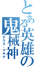 とある英雄の鬼械神（デウス・マキナ）