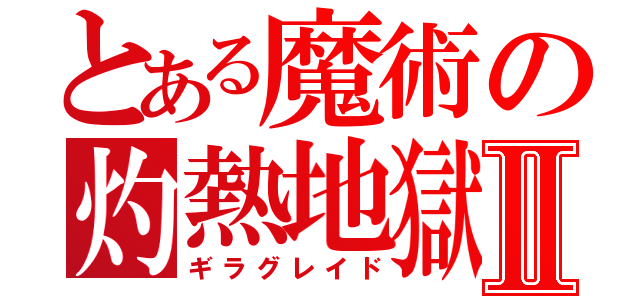 とある魔術の灼熱地獄Ⅱ（ギラグレイド）