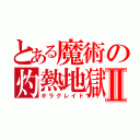 とある魔術の灼熱地獄Ⅱ（ギラグレイド）