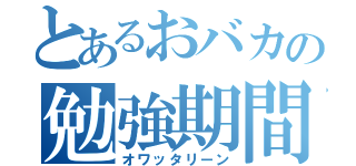 とあるおバカの勉強期間（オワッタリーン）