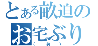 とある畝迫のお宅ぶり（（笑））