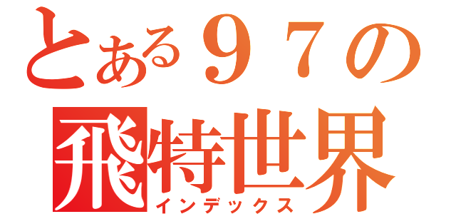 とある９７の飛特世界（インデックス）