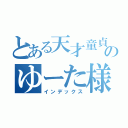 とある天才童貞のゆーた様（インデックス）