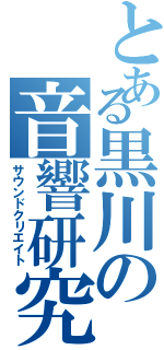 とある黒川の音響研究（サウンドクリエイト）