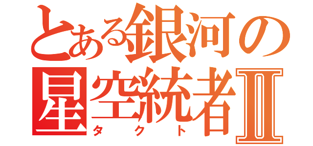 とある銀河の星空統者Ⅱ（タクト）