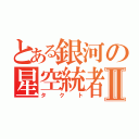 とある銀河の星空統者Ⅱ（タクト）